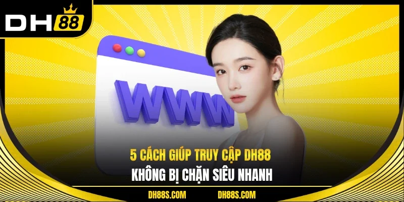 5 cách giúp truy cập DH88 không bị chặn siêu nhanh