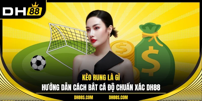 Kèo Rung Là Gì | Hướng Dẫn Cách Bắt Cá Độ Chuẩn Xác DH88